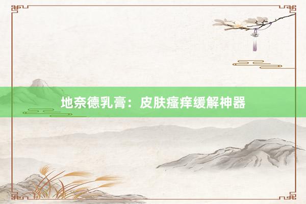 地奈德乳膏:皮肤瘙痒缓解神器