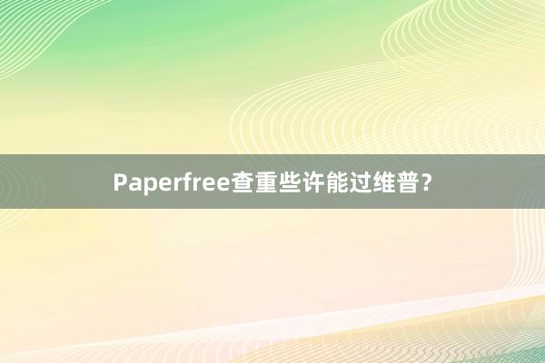 Paperfree查重些许能过维普？